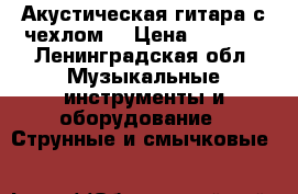 Акустическая гитара с чехлом  › Цена ­ 5 000 - Ленинградская обл. Музыкальные инструменты и оборудование » Струнные и смычковые   